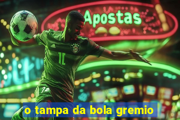 o tampa da bola gremio