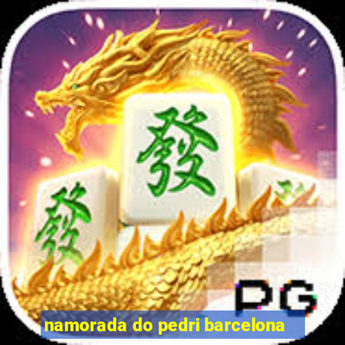 namorada do pedri barcelona