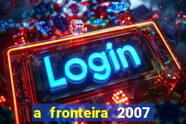 a fronteira 2007 filme completo dublado