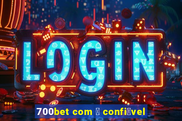 700bet com 茅 confi谩vel