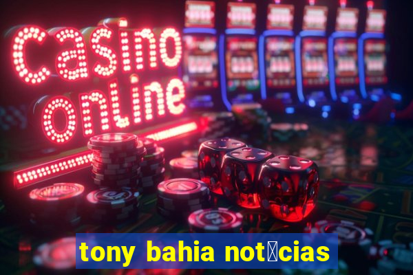 tony bahia not铆cias