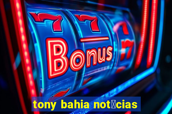 tony bahia not铆cias