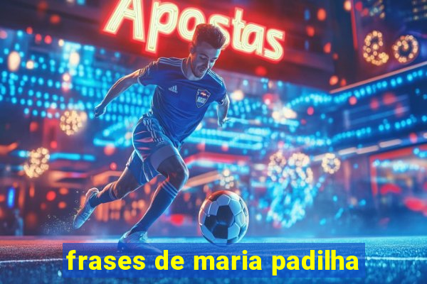 frases de maria padilha