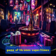 game of thrones superfilmes