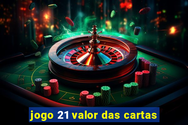 jogo 21 valor das cartas