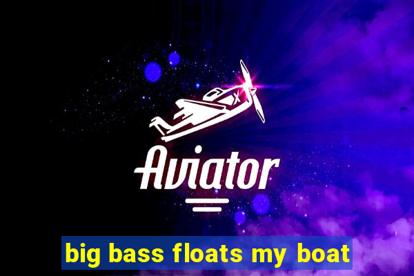 big bass floats my boat