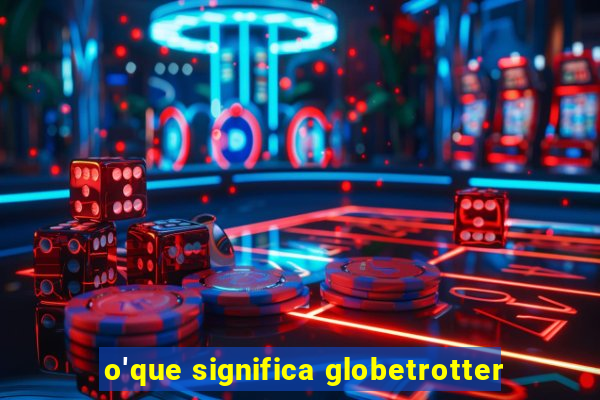 o'que significa globetrotter