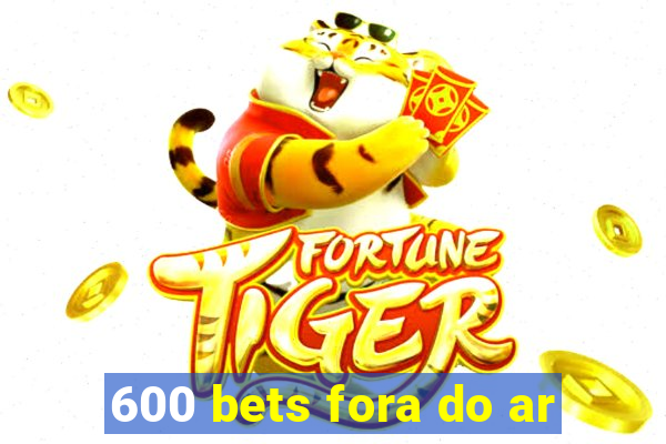 600 bets fora do ar