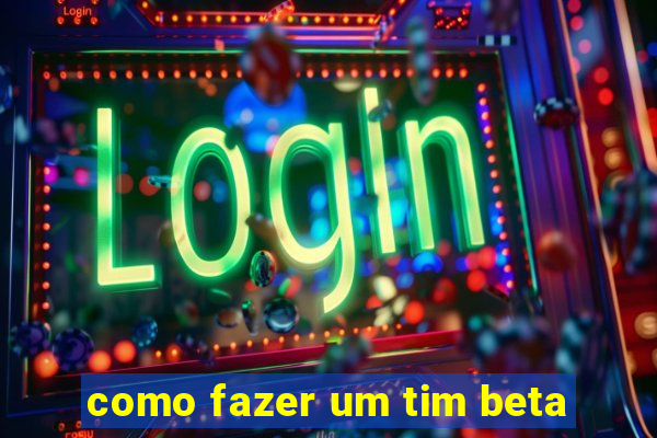 como fazer um tim beta