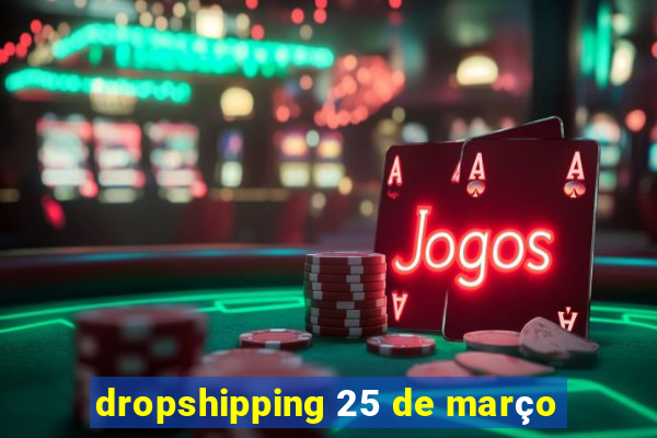 dropshipping 25 de março