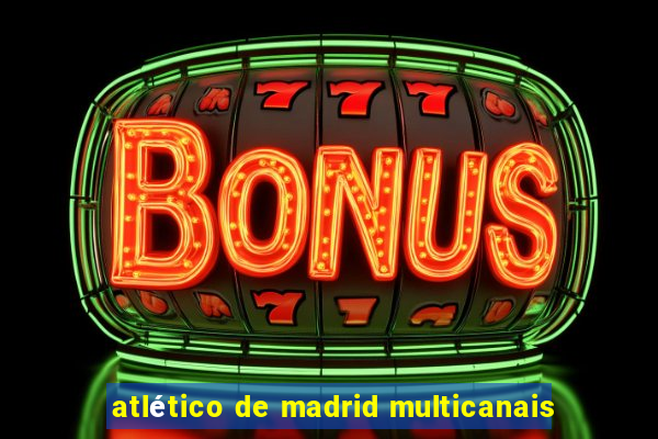 atlético de madrid multicanais