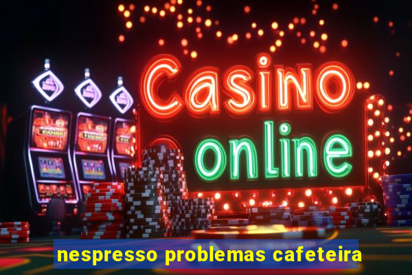 nespresso problemas cafeteira