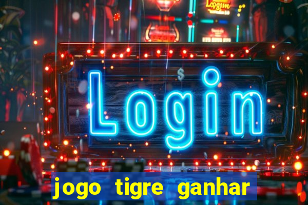 jogo tigre ganhar dinheiro de verdade