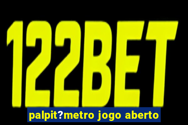 palpit?metro jogo aberto