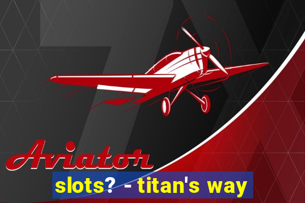 slots? - titan's way