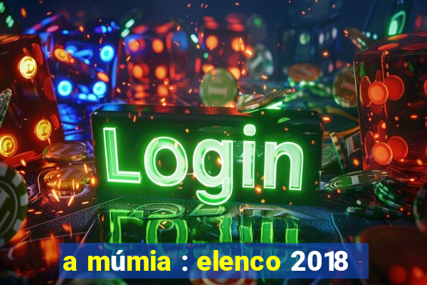 a múmia : elenco 2018