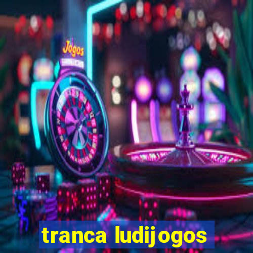 tranca ludijogos