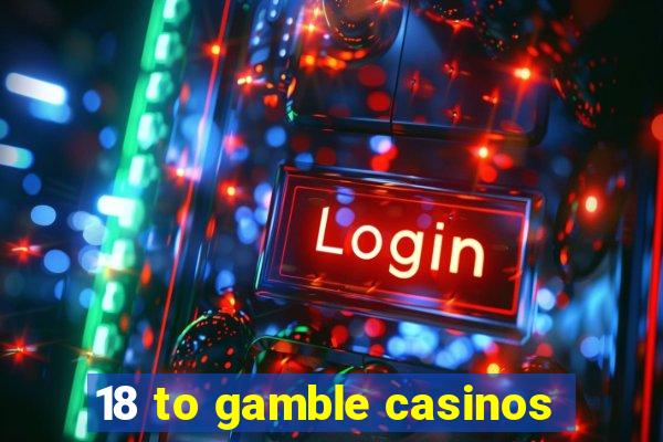 18 to gamble casinos