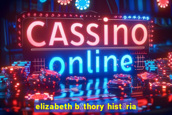 elizabeth b谩thory hist贸ria