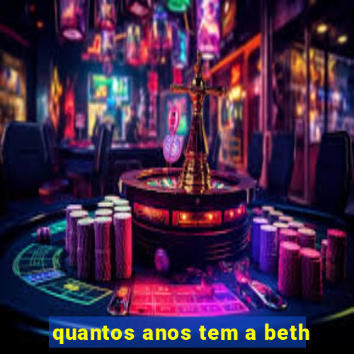 quantos anos tem a beth