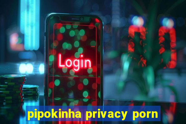 pipokinha privacy porn