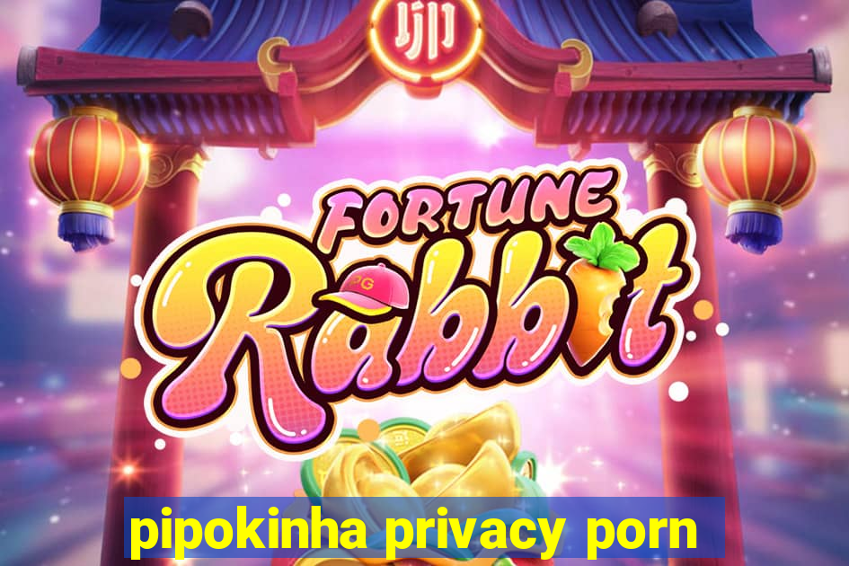 pipokinha privacy porn