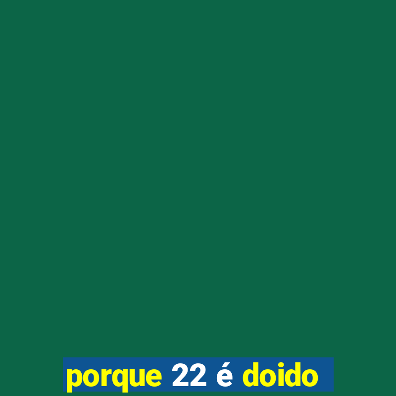 porque 22 é doido