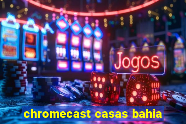 chromecast casas bahia