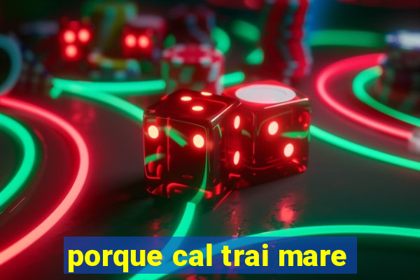 porque cal trai mare