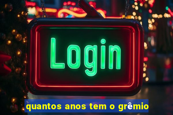 quantos anos tem o grêmio