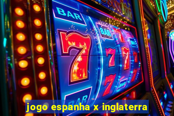 jogo espanha x inglaterra