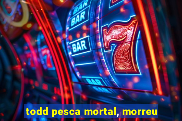 todd pesca mortal, morreu