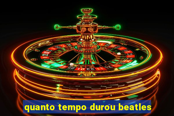 quanto tempo durou beatles