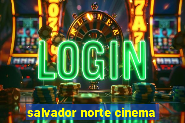 salvador norte cinema