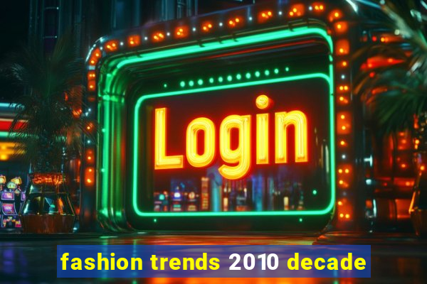 fashion trends 2010 decade