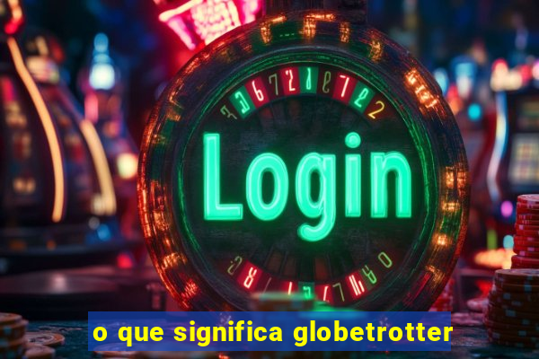 o que significa globetrotter