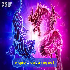 o que 茅 ca莽a niquel