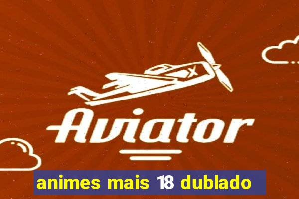 animes mais 18 dublado