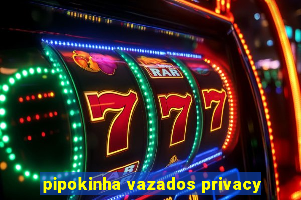 pipokinha vazados privacy