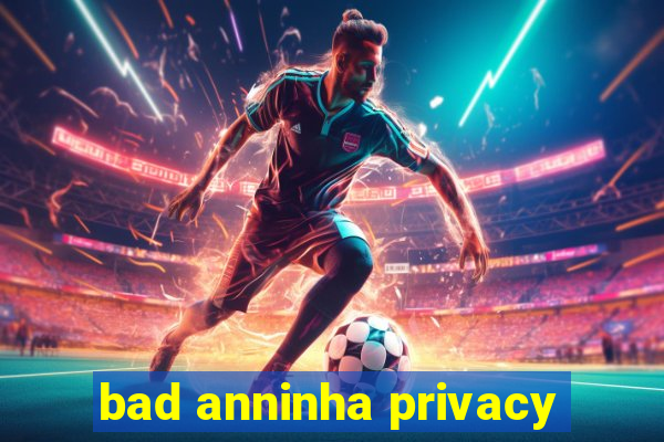 bad anninha privacy