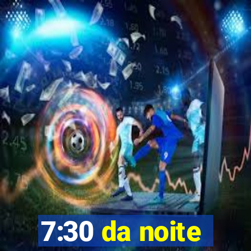 7:30 da noite