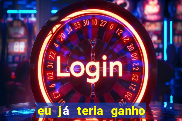 eu já teria ganho na lotofácil