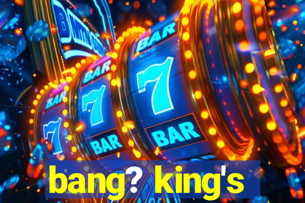 bang? king's