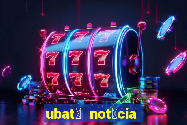 ubat茫 not铆cia de hoje