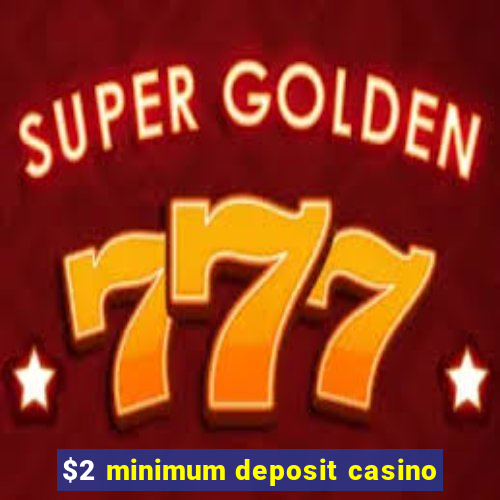 $2 minimum deposit casino