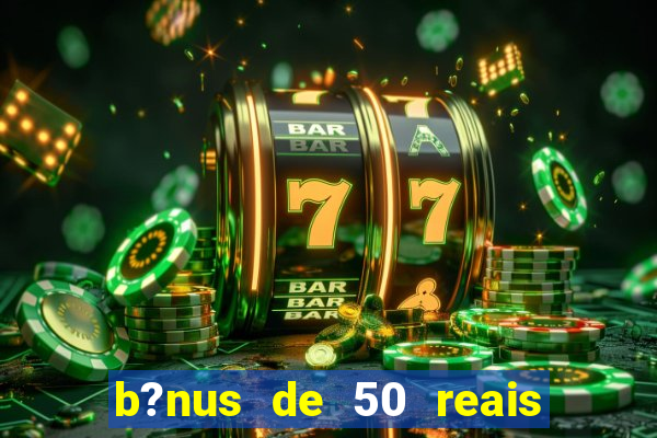 b?nus de 50 reais no cadastro cassino