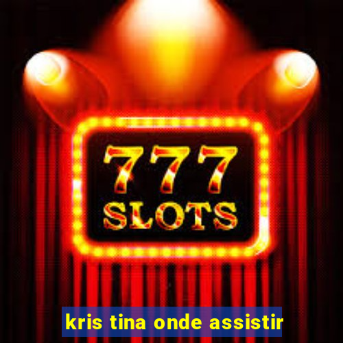 kris tina onde assistir