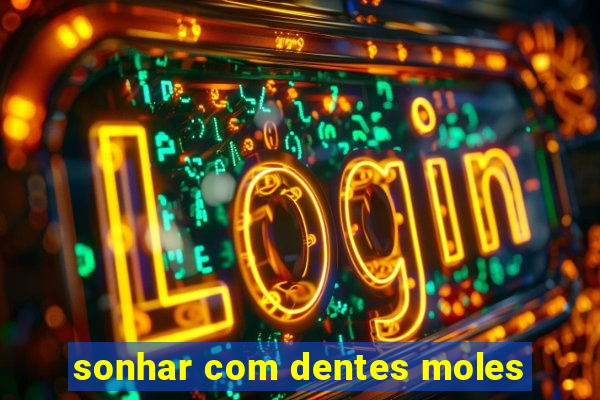 sonhar com dentes moles