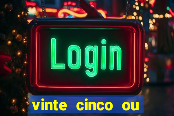 vinte cinco ou vinte e cinco