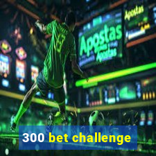 300 bet challenge